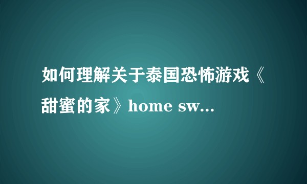 如何理解关于泰国恐怖游戏《甜蜜的家》home sweet home的剧情走向？