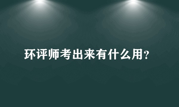 环评师考出来有什么用？