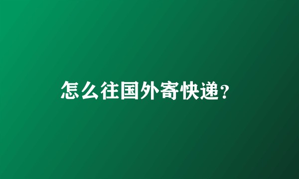 怎么往国外寄快递?