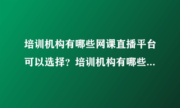 培训机构有哪些网课直播平台可以选择?培训机构有哪些网课直播平台可以选择?