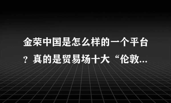 金荣中国是怎么样的一个平台？真的是贸易场十大“伦敦金、银”交易商之一吗？
