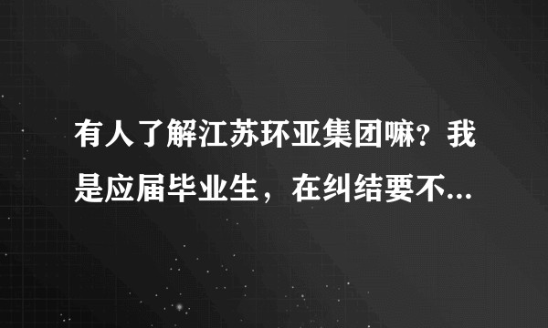 有人了解江苏环亚集团嘛？我是应届毕业生，在纠结要不要去这家单位，谢谢！