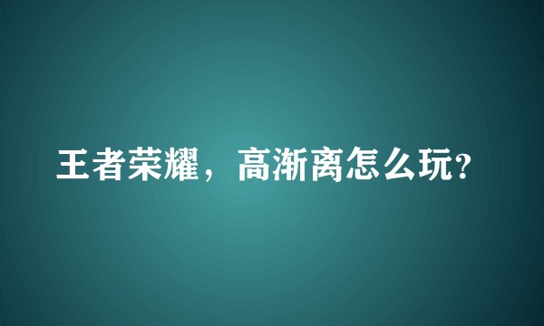 王者荣耀，高渐离怎么玩？