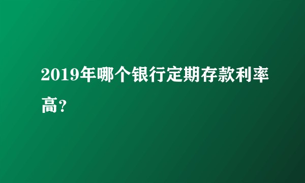 2019年哪个银行定期存款利率高？