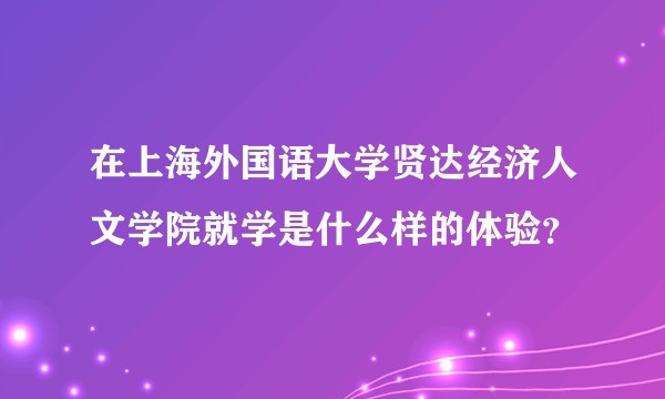 在上海外国语大学贤达经济人文学院就学是什么样的体验？