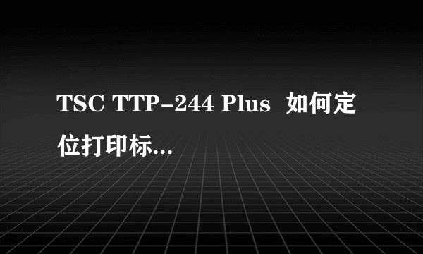 TSC TTP-244 Plus  如何定位打印标签位置，老是不正确，可以不用自带的编辑软件吗？