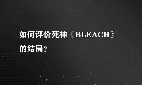 如何评价死神《BLEACH》的结局？
