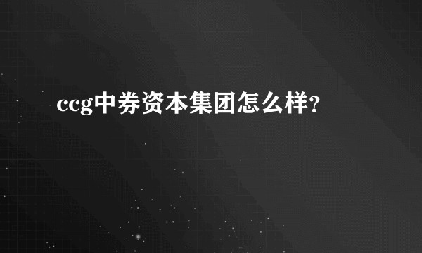 ccg中券资本集团怎么样？