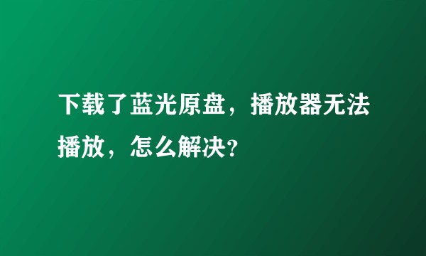 下载了蓝光原盘，播放器无法播放，怎么解决？