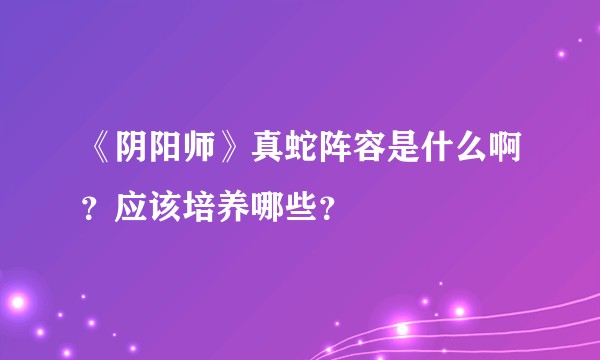 《阴阳师》真蛇阵容是什么啊？应该培养哪些？