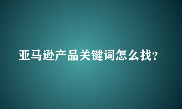 亚马逊产品关键词怎么找？