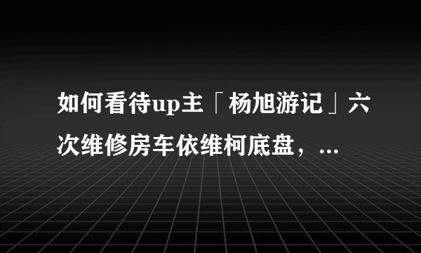 如何看待up主「杨旭游记」六次维修房车依维柯底盘，并被售后私自拆除车子配件？