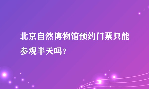 北京自然博物馆预约门票只能参观半天吗？