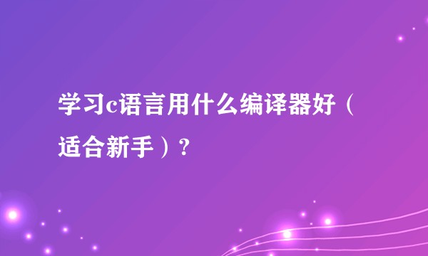 学习c语言用什么编译器好（适合新手）?