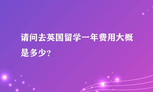 请问去英国留学一年费用大概是多少？