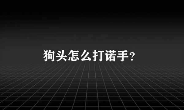狗头怎么打诺手？