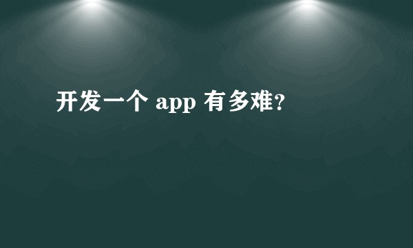 开发一个 app 有多难？