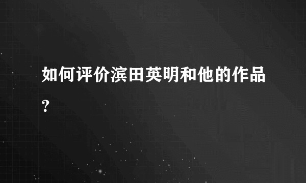 如何评价滨田英明和他的作品？