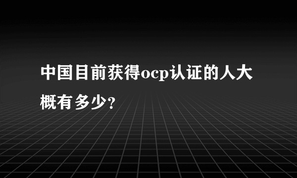 中国目前获得ocp认证的人大概有多少？