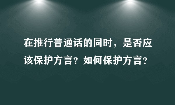 在推行普通话的同时，是否应该保护方言？如何保护方言？