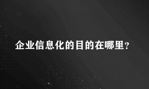 企业信息化的目的在哪里？