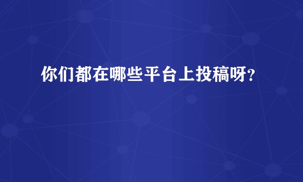 你们都在哪些平台上投稿呀？
