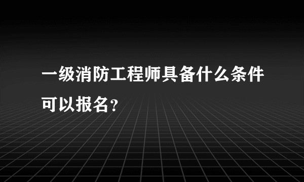 一级消防工程师具备什么条件可以报名？