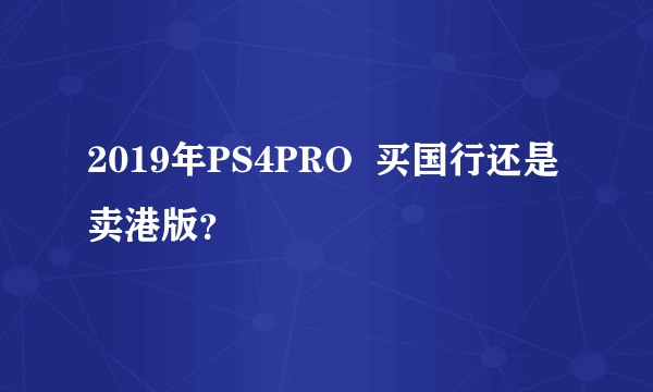 2019年PS4PRO  买国行还是卖港版？