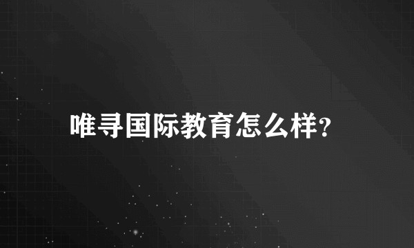唯寻国际教育怎么样？