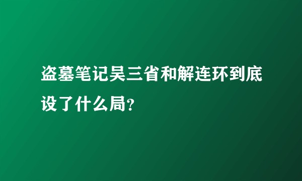 盗墓笔记吴三省和解连环到底设了什么局？