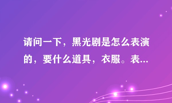 请问一下，黑光剧是怎么表演的，要什么道具，衣服。表演原理是怎样？打算年会表演！谢谢！?