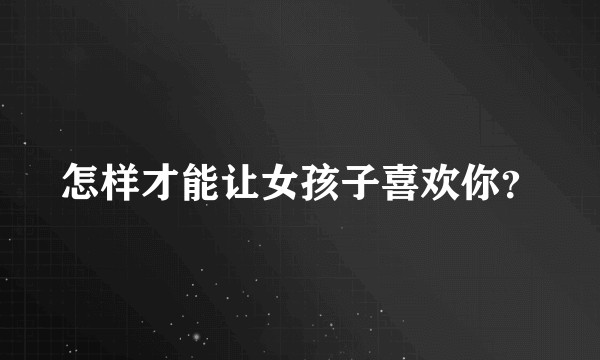 怎样才能让女孩子喜欢你？