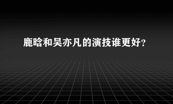 鹿晗和吴亦凡的演技谁更好？