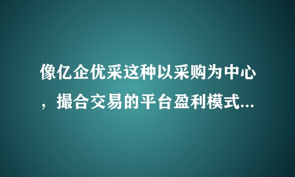 像亿企优采这种以采购为中心，撮合交易的平台盈利模式在哪？市场潜力大不？