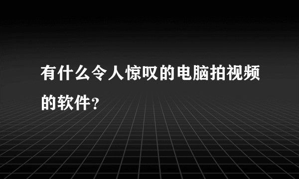 有什么令人惊叹的电脑拍视频的软件？