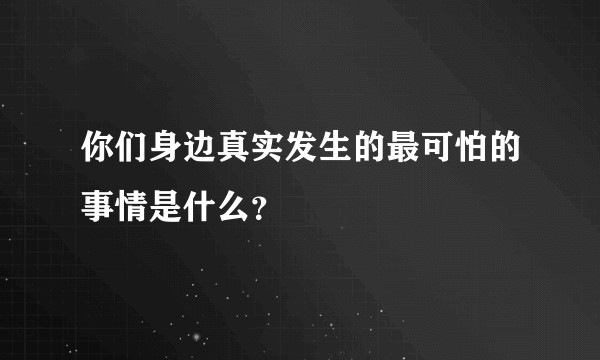 你们身边真实发生的最可怕的事情是什么？
