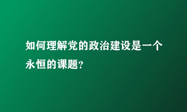 如何理解党的政治建设是一个永恒的课题？