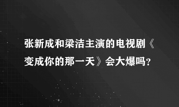 张新成和梁洁主演的电视剧《变成你的那一天》会大爆吗？