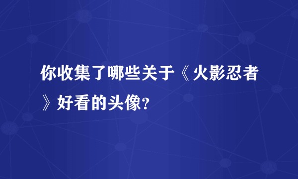 你收集了哪些关于《火影忍者》好看的头像？