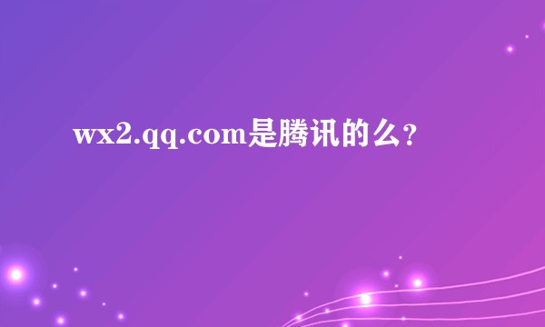 wx2.qq.com是腾讯的么？