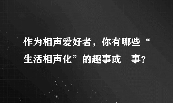 作为相声爱好者，你有哪些“生活相声化”的趣事或囧事？