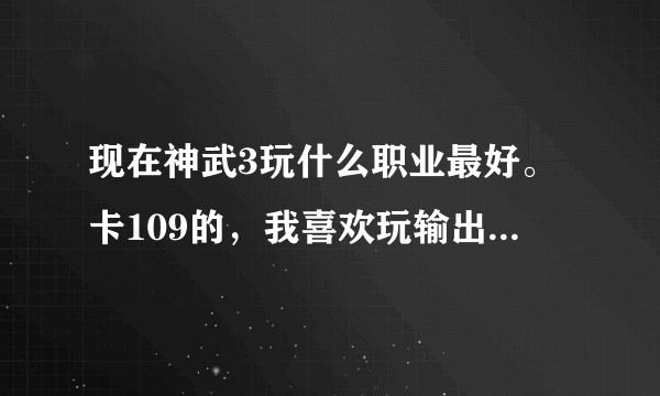现在神武3玩什么职业最好。卡109的，我喜欢玩输出。到底玩什么好呢？