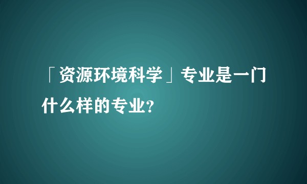 「资源环境科学」专业是一门什么样的专业？