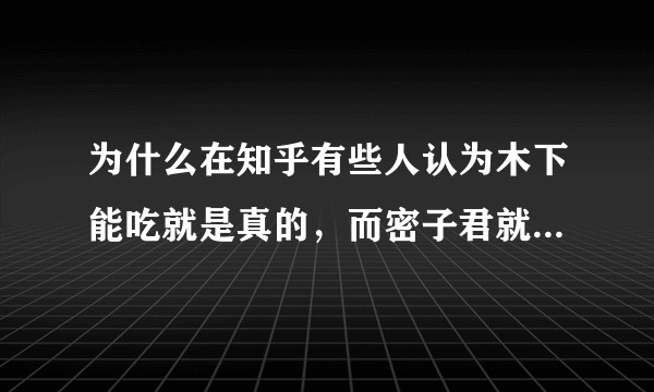为什么在知乎有些人认为木下能吃就是真的，而密子君就是催吐？