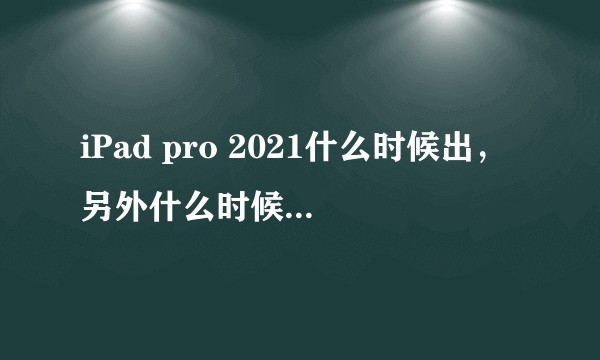 iPad pro 2021什么时候出，另外什么时候上教育优惠呢？