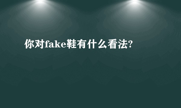 你对fake鞋有什么看法?