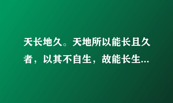 天长地久。天地所以能长且久者，以其不自生，故能长生。是以圣人后其身而身先？