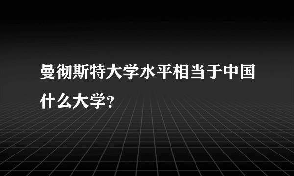 曼彻斯特大学水平相当于中国什么大学？