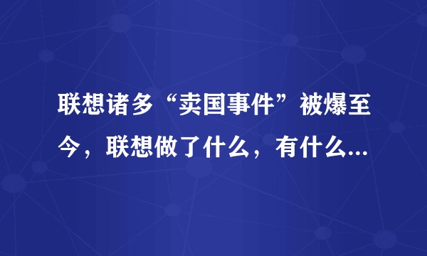联想诸多“卖国事件”被爆至今，联想做了什么，有什么改变吗？