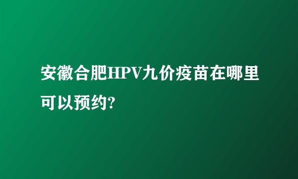安徽合肥HPV九价疫苗在哪里可以预约?